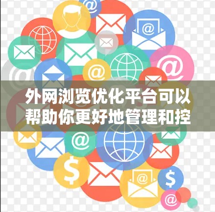 外网浏览优化平台可以帮助你更好地管理和控制外网的访问行为，以提高用户体验和安全。以下是一些常见的外网浏览优化规则及其优化措施