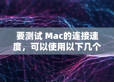 要测试 Mac的连接速度,可以使用以下几个步骤或工具
