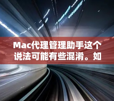 Mac代理管理助手这个说法可能有些混淆。如果指的是在Mac电脑上管理软件或系统,可以考虑以下几种解决方案