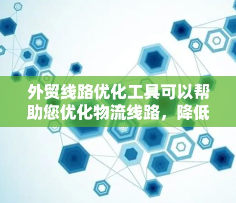 外贸线路优化工具可以帮助您优化物流线路,降低成本,提升效率,增强客户满意度。以下是一些常见的外贸线路优化工具及其功能,供您参考 外贸线路优化工具可以帮助您优化物流线路,降低成本,提升效率,增强客户满意度。以下是一些常见的外贸线路优化工具及其功能,供您参考