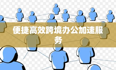 便捷高效跨境办公加速服务 便捷高效跨境办公加速服务