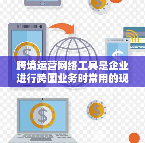 跨境运营网络工具是企业进行跨国业务时常用的现代化管理工具,它们帮助企业在全球范围内高效运作。以下是对这些工具的详细介绍