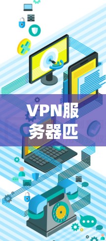 VPN服务器匹配系统是一个综合性的网络配置过程，旨在为用户提供安全、高效和可靠的VPN连接。以下是对该系统的详细分析