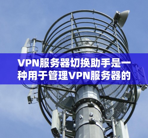 VPN服务器切换助手是一种用于管理VPN服务器的工具，旨在简化服务器切换和配置过程，确保数据在传输过程中保持安全和稳定。以下是详细的步骤和方法，帮助您更好地使用VPN服务器切换助手