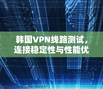 韩国VPN线路测试，连接稳定性与性能优化