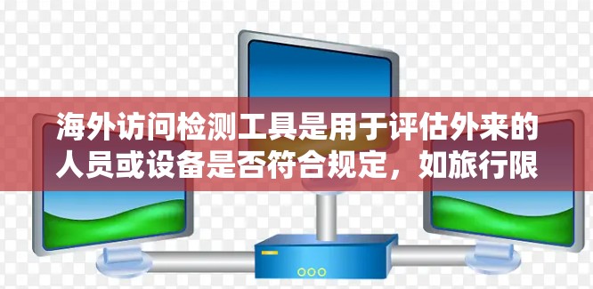 海外访问检测工具是用于评估外来的人员或设备是否符合规定，如旅行限制、健康检查等的系统。这些工具广泛应用于不同国家和地区，用于保障数据安全和信息合规性。以下是关于这些工具的详细总结