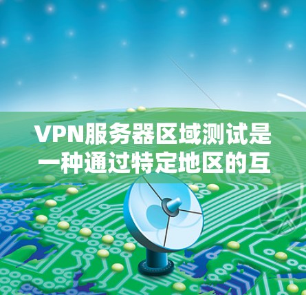 VPN服务器区域测试是一种通过特定地区的互联网环境测试VPN服务器性能和安全性的过程。以下是该概念的详细解释