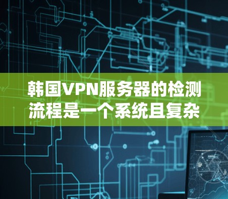 韩国VPN服务器的检测流程是一个系统且复杂的过程，需要考虑多个方面以确保安全性和合规性。以下是一个详细的步骤说明
