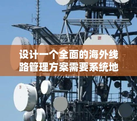 设计一个全面的海外线路管理方案需要系统地覆盖国际物流、运输保障、贸易和技术服务等多个方面。以下是一个结构化的指南,帮助您系统地构建该方案 设计一个全面的海外线路管理方案需要系统地覆盖国际物流、运输保障、贸易和技术服务等多个方面。以下是一个结构化的指南,帮助您系统地构建该方案