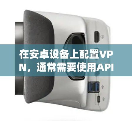 在安卓设备上配置VPN,通常需要使用API(API Gateway)来连接外部服务器,因为直接通过软件包访问外部服务器可能遇到问题。以下是配置安卓VPN的常见方法和步骤