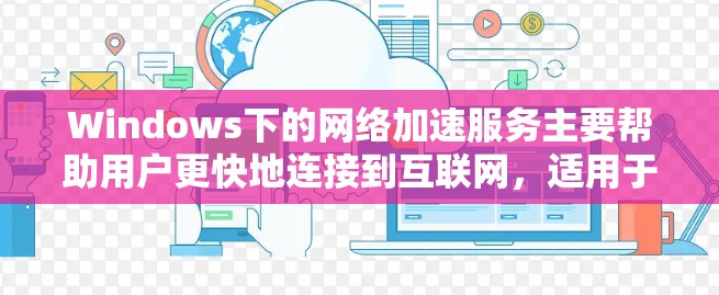 Windows下的网络加速服务主要帮助用户更快地连接到互联网,适用于经常使用互联网的用户。以下是关于Windows网络加速服务的详细指南
