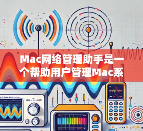 Mac网络管理助手是一个帮助用户管理Mac系统网络的工具,旨在提供安全、高效和直观的网络管理功能。以下是该工具的可能功能和使用场景