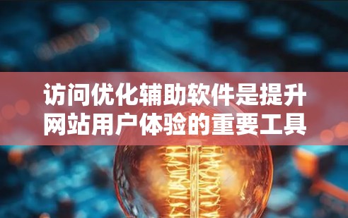 访问优化辅助软件是提升网站用户体验的重要工具，帮助网站减少访问次数，提高流量和转化率。以下是几种常见的访问优化辅助软件及其特点