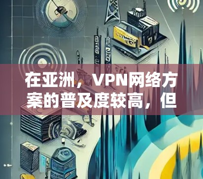 在亚洲,VPN网络方案的普及度较高,但具体情况会因地区而异。以下是一些关于亚洲 VPN 网络方案的总结和建议