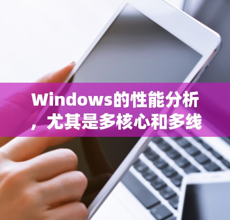 Windows的性能分析,尤其是多核心和多线程,是当前编程和系统优化中的重要议题。以下是对这一问题的系统性分析和建议