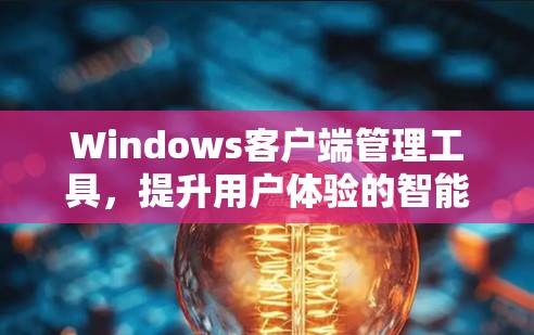 Windows客户端管理工具，提升用户体验的智能辅助