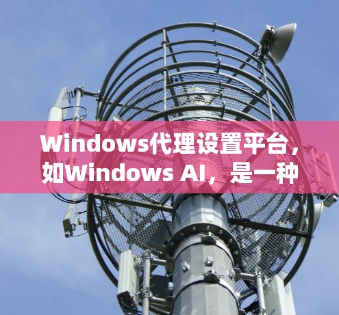 Windows代理设置平台，如Windows AI，是一种功能强大的工具，允许用户管理Windows系统设置。以下是关于Windows代理设置平台的详细信息