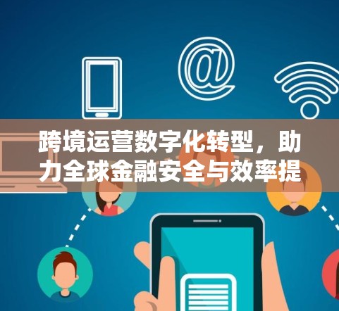 跨境运营数字化转型，助力全球金融安全与效率提升