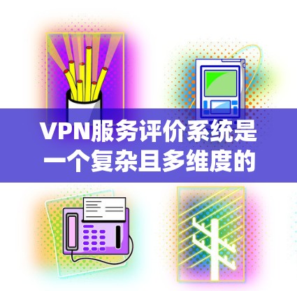 VPN服务评价系统是一个复杂且多维度的系统，旨在评估和提升用户在网络环境中的体验和满意度。以下是对该系统的全面总结