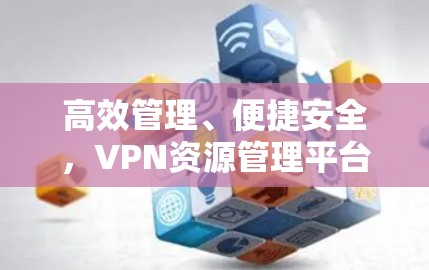 高效管理、便捷安全,VPN资源管理平台 高效管理、便捷安全,VPN资源管理平台