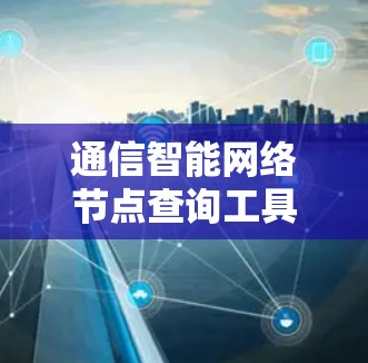 通信智能网络节点查询工具，从智能管理到数据驱动的网络管理