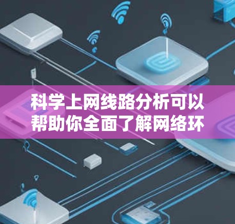 科学上网线路分析可以帮助你全面了解网络环境，识别潜在问题并进行优化。以下是一些科学上网线路分析的关键方面和方法