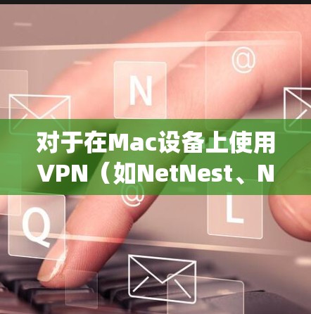 对于在Mac设备上使用VPN（如NetNest、NetMask、Netly等）的用户，选择一个稳定且优化的软件非常重要。以下是一些推荐的Mac VPN稳定软件及其特点