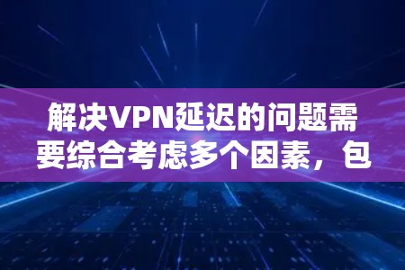 解决VPN延迟的问题需要综合考虑多个因素,包括电脑配置、网络连接、游戏优化以及选择合适的VPN服务。以下是一个详细的解决方案