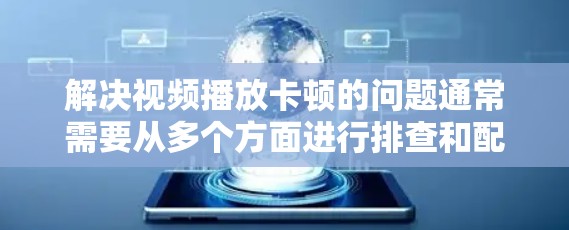 解决视频播放卡顿的问题通常需要从多个方面进行排查和配置。以下是一步步的解决方案