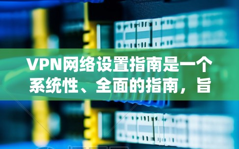 VPN网络设置指南是一个系统性、全面的指南，旨在帮助用户理解和操作VPN。以下是一些常见的设置步骤和注意事项