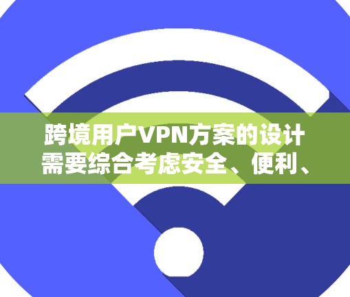 跨境用户VPN方案的设计需要综合考虑安全、便利、易用性和灵活性等多个方面。以下是一个详细的方案框架，适用于跨境用户的需求