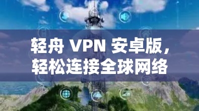 轻舟 VPN 安卓版,轻松连接全球网络的便捷选择