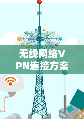 无线网络VPN连接方案,提升用户使用体验的未来趋势