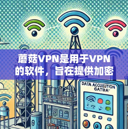 蘑菇VPN是用于VPN的软件,旨在提供加密和安全的视频传输和在线聊天服务。以下是对蘑菇VPN的详细介绍