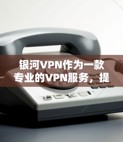 银河VPN作为一款专业的VPN服务,提供多种加密协议和详细的配置选项,适合需要高安全性、长时间使用的用户。以下是对银河VPN的综合评价