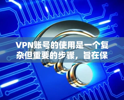 VPN账号的使用是一个复杂但重要的步骤,旨在保护个人数据和网络安全。以下是一步步的指南,帮助您理解和操作VPN账号