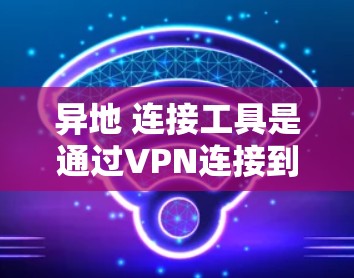 异地 连接工具是通过VPN连接到另一个服务器的工具,用于访问远程服务器或网络资源。以下是详细的步骤和注意事项