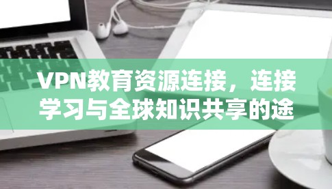 VPN教育资源连接,连接学习与全球知识共享的途径