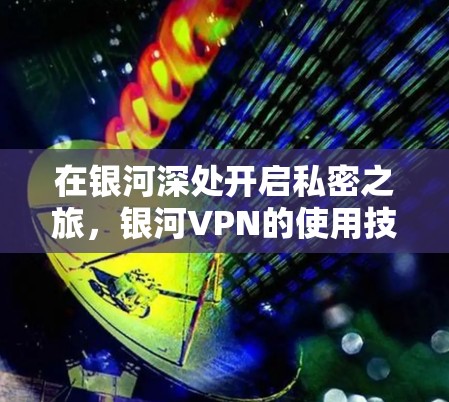 在银河深处开启私密之旅,银河VPN的使用技巧与安全性 在银河深处开启私密之旅,银河VPN的使用技巧与安全性