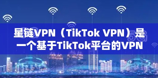星链VPN（TikTok VPN）是一个基于TikTok平台的VPN服务，允许用户在手机上进行VPN连接和使用。以下是关于如何在星链VPN手机上使用的基本教程