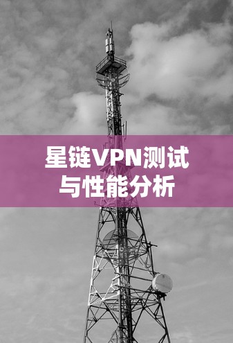 星链VPN测试与性能分析 星链VPN测试与性能分析
