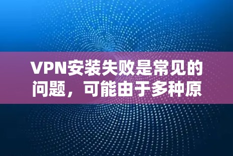 VPN安装失败是常见的问题,可能由于多种原因导致,以下是一些常见的原因和解决方法