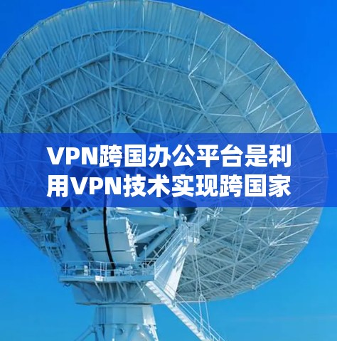 VPN跨国办公平台是利用VPN技术实现跨国家办公的基础设施。以下是该领域的一些关键点 VPN跨国办公平台是利用VPN技术实现跨国家办公的基础设施。以下是该领域的一些关键点