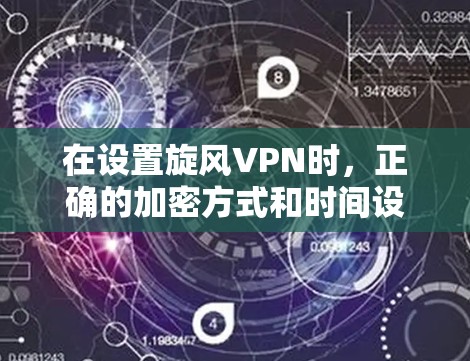 在设置旋风VPN时,正确的加密方式和时间设置非常重要。以下是详细的步骤指南
