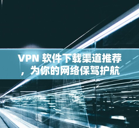VPN 软件下载渠道推荐,为你的网络保驾护航