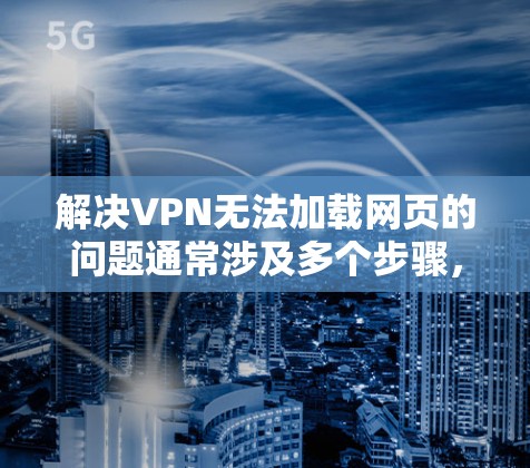 解决VPN无法加载网页的问题通常涉及多个步骤,以下是一些建议