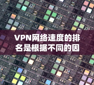 VPN网络速度的排名是根据不同的因素和不同平台的评分系统来评估的。以下是一些知名VPN服务在中国和全球上的排名，以及一些关键因素影响其网络速度