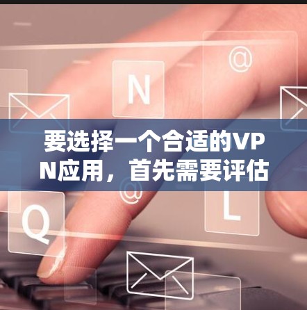 要选择一个合适的VPN应用,首先需要评估自己的使用需求和预算。以下是一些推荐的步骤和建议