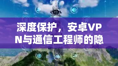 深度保护，安卓VPN与通信工程师的隐私守护之道