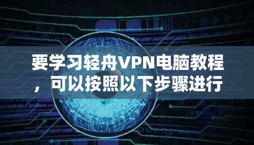 要学习轻舟VPN电脑教程，可以按照以下步骤进行